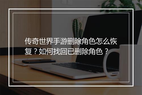 传奇世界手游删除角色怎么恢复？如何找回已删除角色？