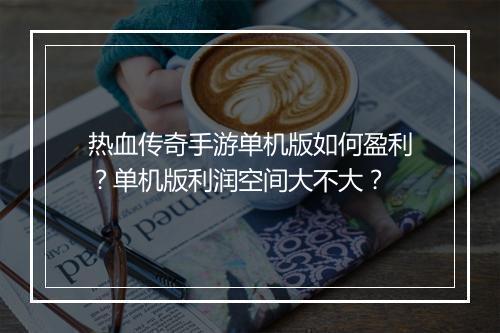 热血传奇手游单机版如何盈利？单机版利润空间大不大？