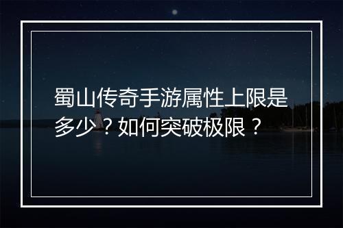 蜀山传奇手游属性上限是多少？如何突破极限？
