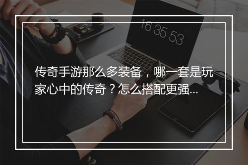 传奇手游那么多装备，哪一套是玩家心中的传奇？怎么搭配更强大？