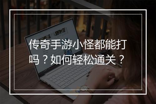 传奇手游小怪都能打吗？如何轻松通关？