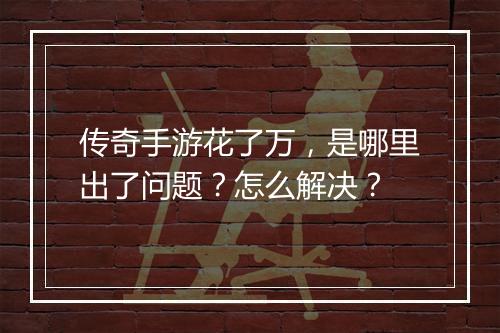 传奇手游花了万，是哪里出了问题？怎么解决？