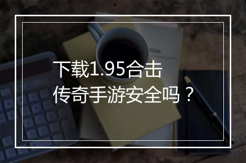 下载1.95合击传奇手游安全吗？