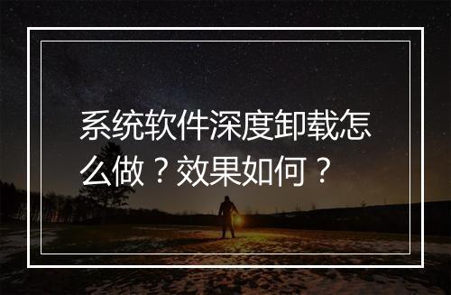 系统软件深度卸载怎么做?效果如何?