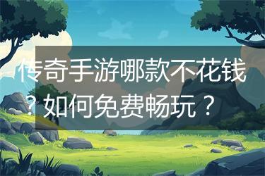 传奇手游哪款不花钱？如何免费畅玩？