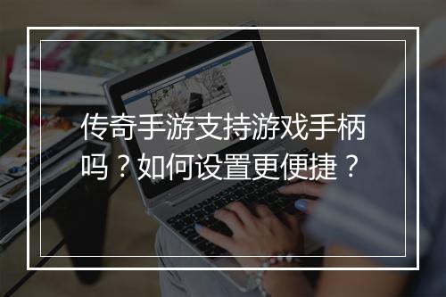 传奇手游支持游戏手柄吗？如何设置更便捷？