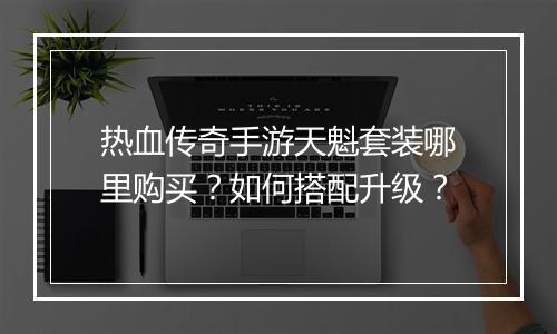 热血传奇手游天魁套装哪里购买？如何搭配升级？