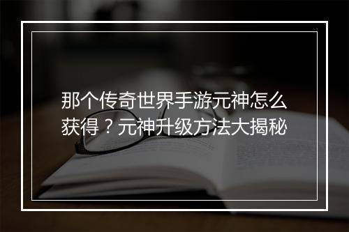 那个传奇世界手游元神怎么获得？元神升级方法大揭秘