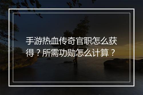 手游热血传奇官职怎么获得？所需功勋怎么计算？