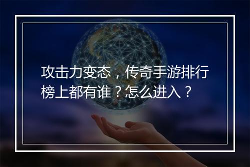 攻击力变态，传奇手游排行榜上都有谁？怎么进入？