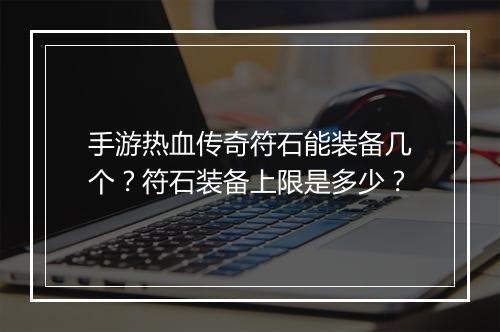 手游热血传奇符石能装备几个？符石装备上限是多少？