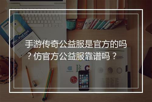 手游传奇公益服是官方的吗？仿官方公益服靠谱吗？