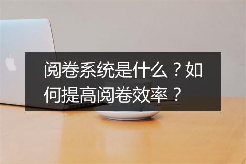 阅卷系统是什么？如何提高阅卷效率？