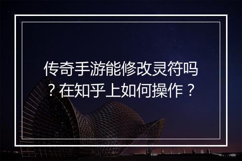传奇手游能修改灵符吗？在知乎上如何操作？
