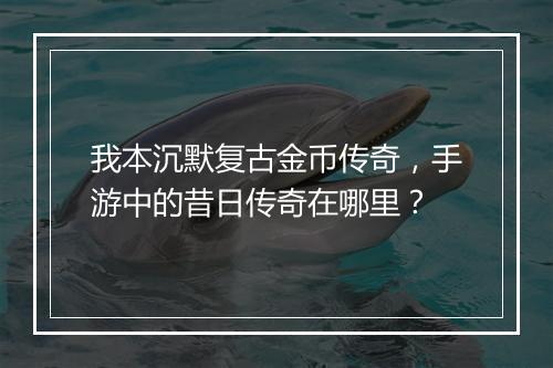 我本沉默复古金币传奇，手游中的昔日传奇在哪里？