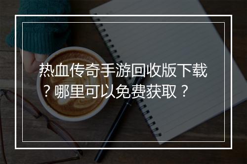 热血传奇手游回收版下载？哪里可以免费获取？