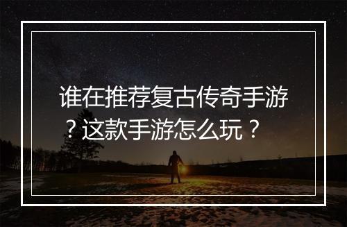 谁在推荐复古传奇手游？这款手游怎么玩？