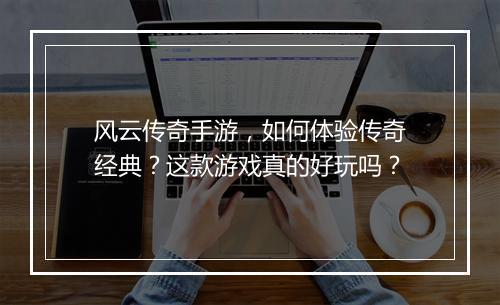 风云传奇手游，如何体验传奇经典？这款游戏真的好玩吗？