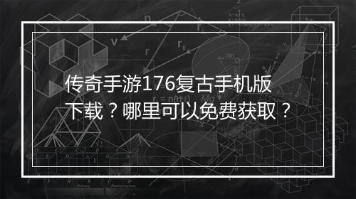 传奇手游176复古手机版下载？哪里可以免费获取？