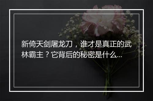 新倚天剑屠龙刀，谁才是真正的武林霸主？它背后的秘密是什么？