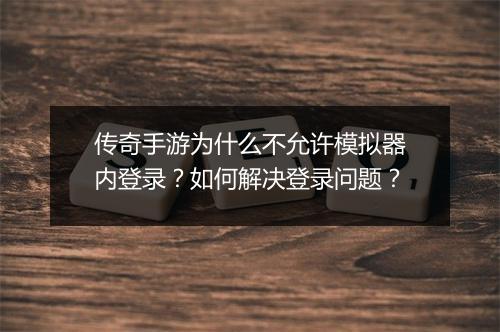 传奇手游为什么不允许模拟器内登录？如何解决登录问题？