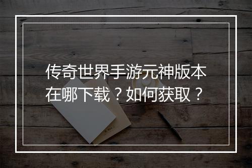 传奇世界手游元神版本在哪下载？如何获取？