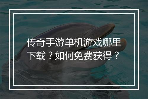 传奇手游单机游戏哪里下载？如何免费获得？