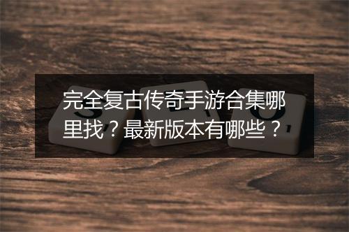 完全复古传奇手游合集哪里找？最新版本有哪些？