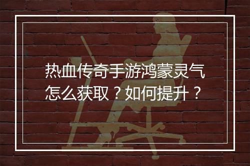 热血传奇手游鸿蒙灵气怎么获取？如何提升？