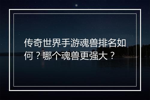 传奇世界手游魂兽排名如何？哪个魂兽更强大？