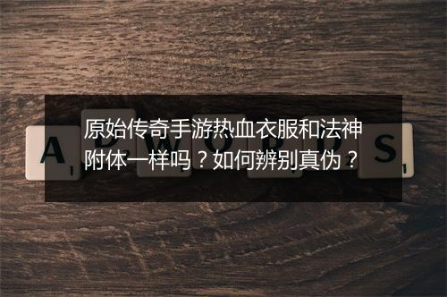 原始传奇手游热血衣服和法神附体一样吗？如何辨别真伪？