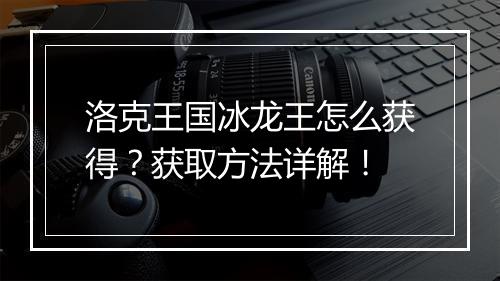洛克王国冰龙王怎么获得？获取方法详解！