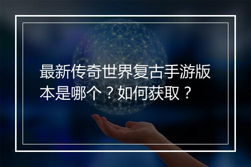 最新传奇世界复古手游版本是哪个？如何获取？