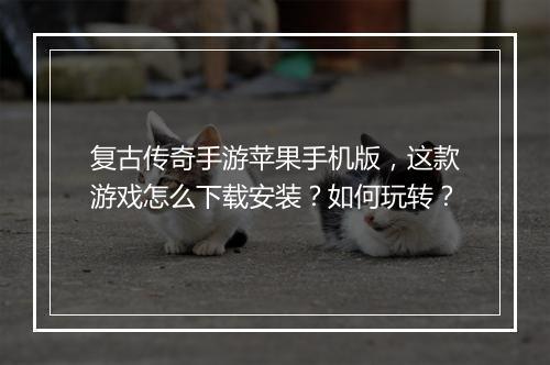 复古传奇手游苹果手机版，这款游戏怎么下载安装？如何玩转？