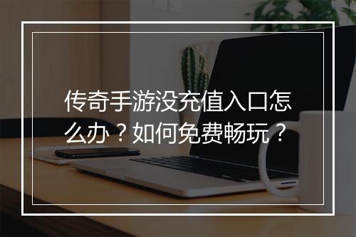 传奇手游没充值入口怎么办？如何免费畅玩？