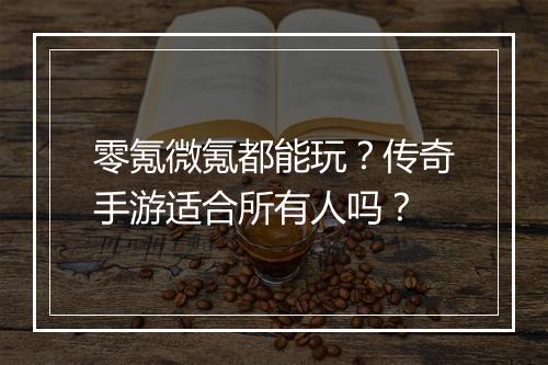 零氪微氪都能玩？传奇手游适合所有人吗？