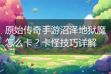 原始传奇手游沼泽地狱魔怎么卡？卡怪技巧详解