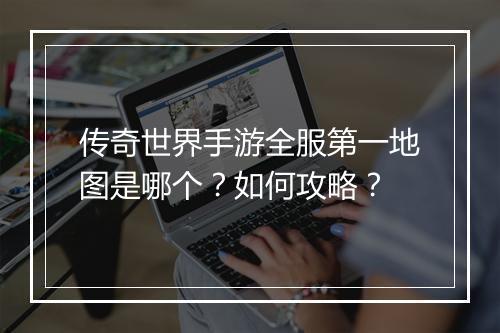 传奇世界手游全服第一地图是哪个？如何攻略？