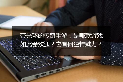 带光环的传奇手游，是哪款游戏如此受欢迎？它有何独特魅力？