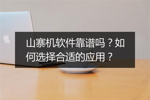 山寨机软件靠谱吗？如何选择合适的应用？