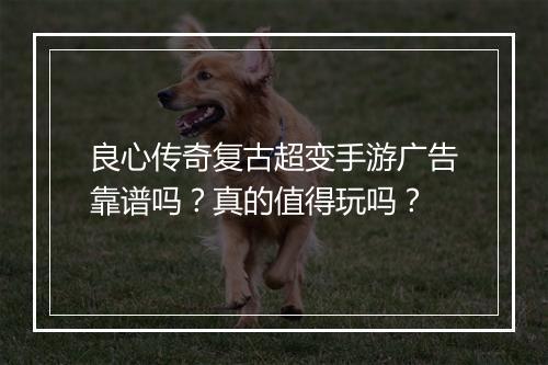 良心传奇复古超变手游广告靠谱吗？真的值得玩吗？