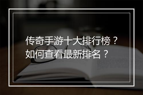 传奇手游十大排行榜？如何查看最新排名？