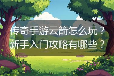 传奇手游云箭怎么玩？新手入门攻略有哪些？