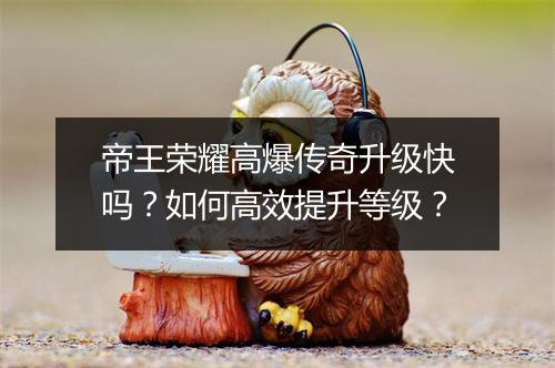 帝王荣耀高爆传奇升级快吗？如何高效提升等级？