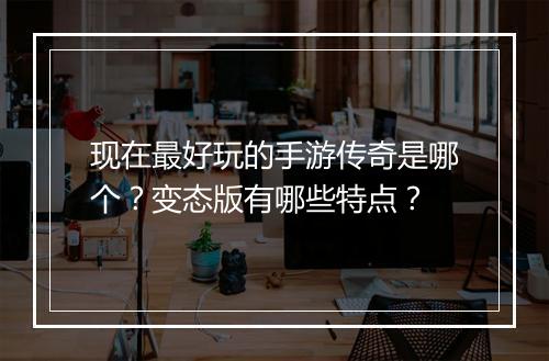 现在最好玩的手游传奇是哪个？变态版有哪些特点？
