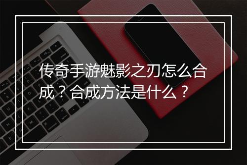 传奇手游魅影之刃怎么合成？合成方法是什么？