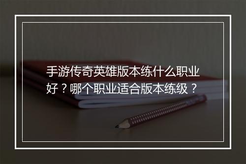 手游传奇英雄版本练什么职业好？哪个职业适合版本练级？