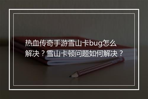 热血传奇手游雪山卡bug怎么解决？雪山卡顿问题如何解决？