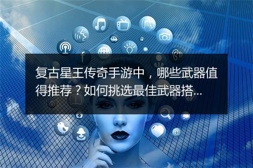 复古星王传奇手游中，哪些武器值得推荐？如何挑选最佳武器搭配？