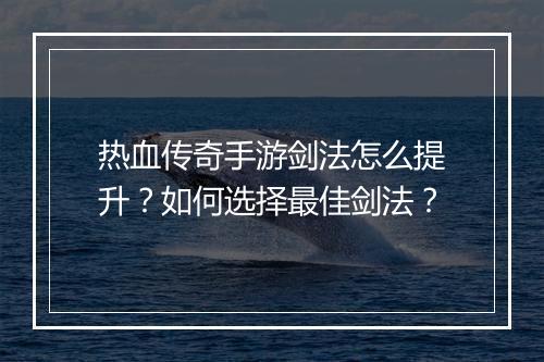 热血传奇手游剑法怎么提升？如何选择最佳剑法？